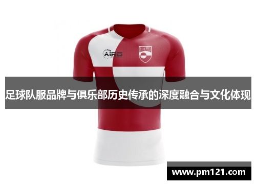 足球队服品牌与俱乐部历史传承的深度融合与文化体现